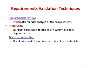 Requirements Validation Techniques
• Requirements reviews
– Systematic manual analysis of the requirements.
• Prototyping
– Using an executable model of the system to check
requirements.
• Test-case generation
– Developing tests for requirements to check testability.
52
 