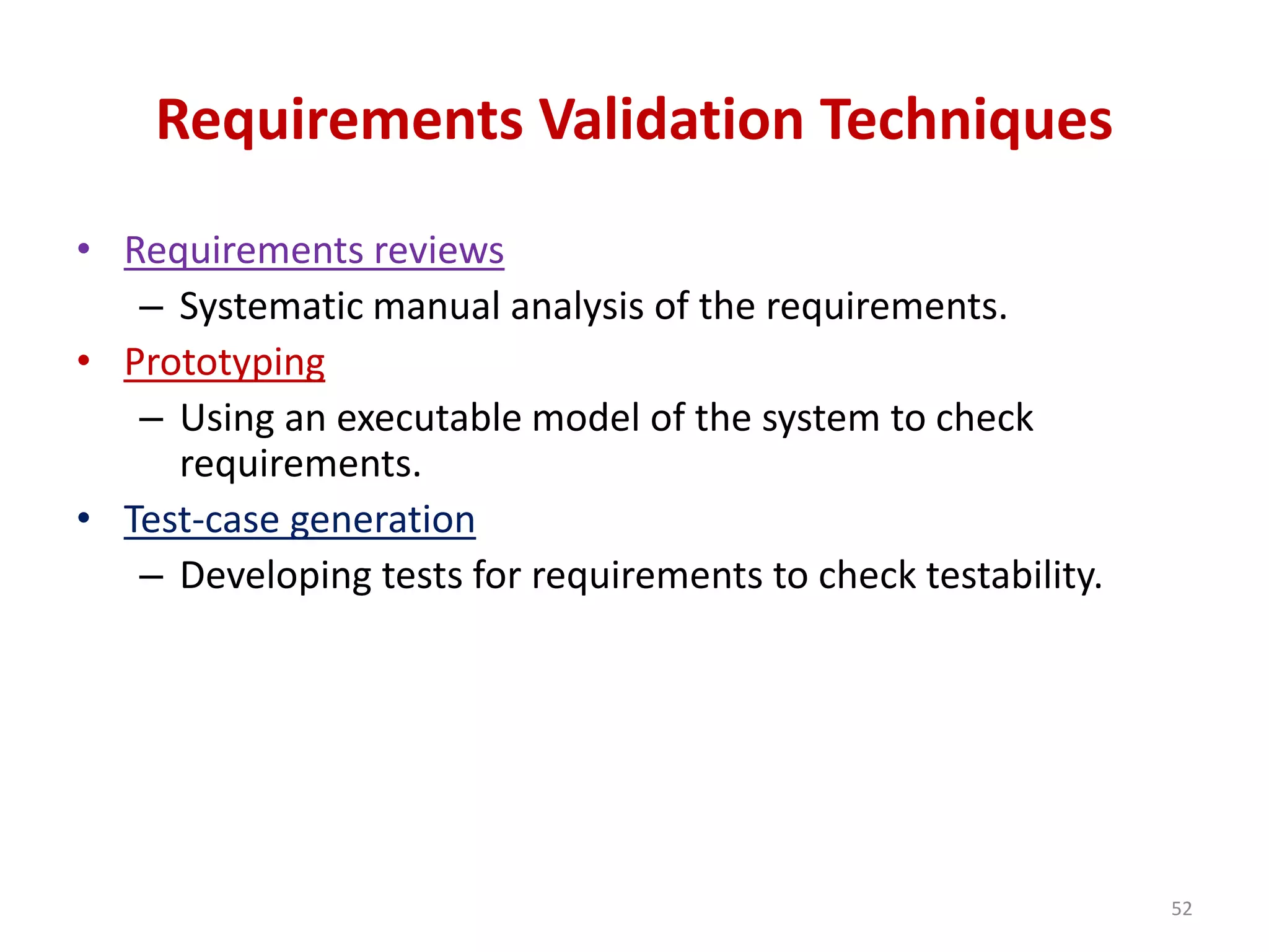 Requirements Validation Techniques
• Requirements reviews
– Systematic manual analysis of the requirements.
• Prototyping
– Using an executable model of the system to check
requirements.
• Test-case generation
– Developing tests for requirements to check testability.
52
 