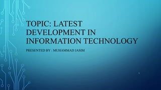 TOPIC: LATEST
DEVELOPMENT IN
INFORMATION TECHNOLOGY
PRESENTED BY : MUHAMMAD JASIM
1
 