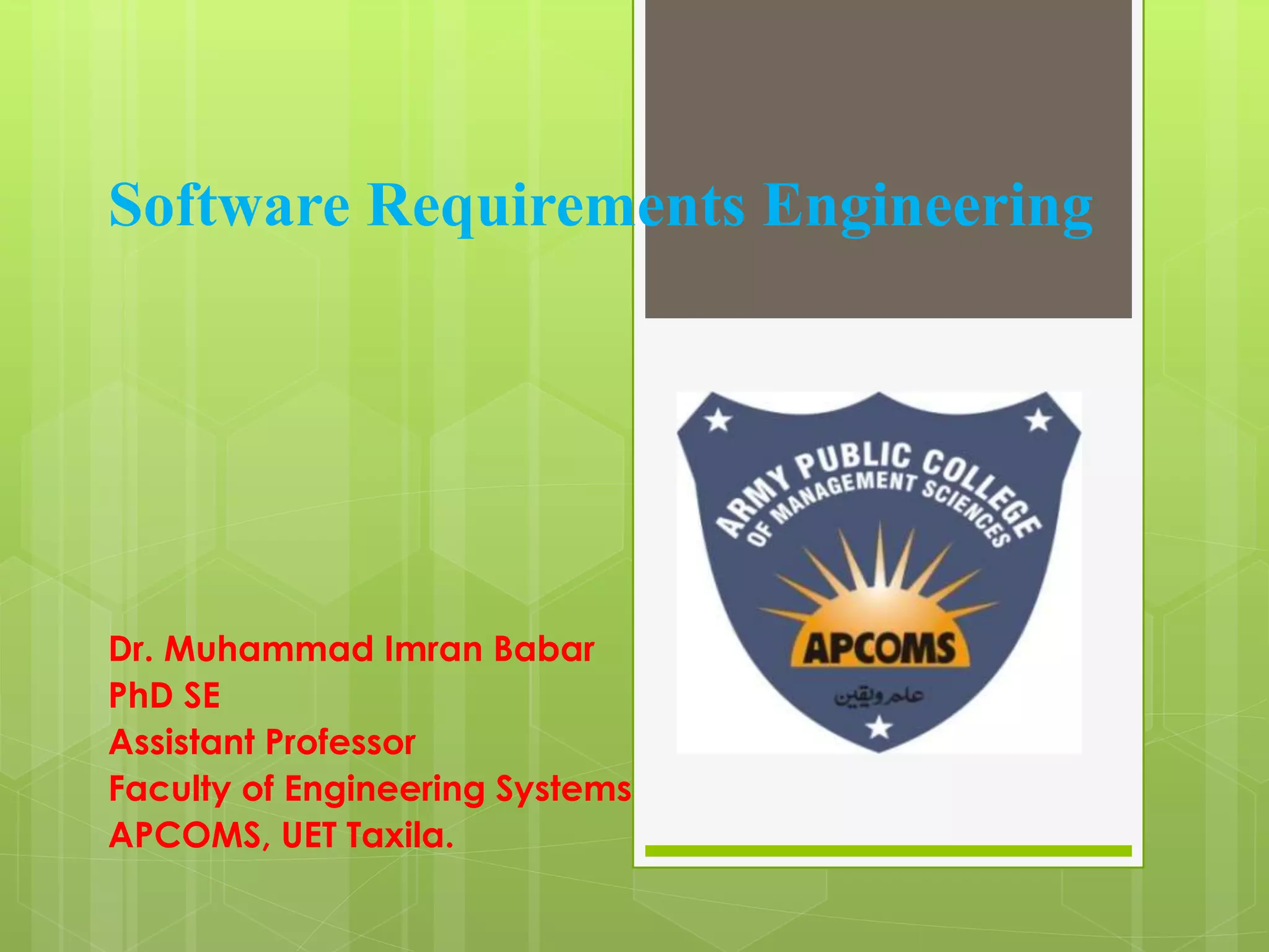 Software Requirements Engineering
Dr. Muhammad Imran Babar
PhD SE
Assistant Professor
Faculty of Engineering Systems
APCOMS, UET Taxila.
 