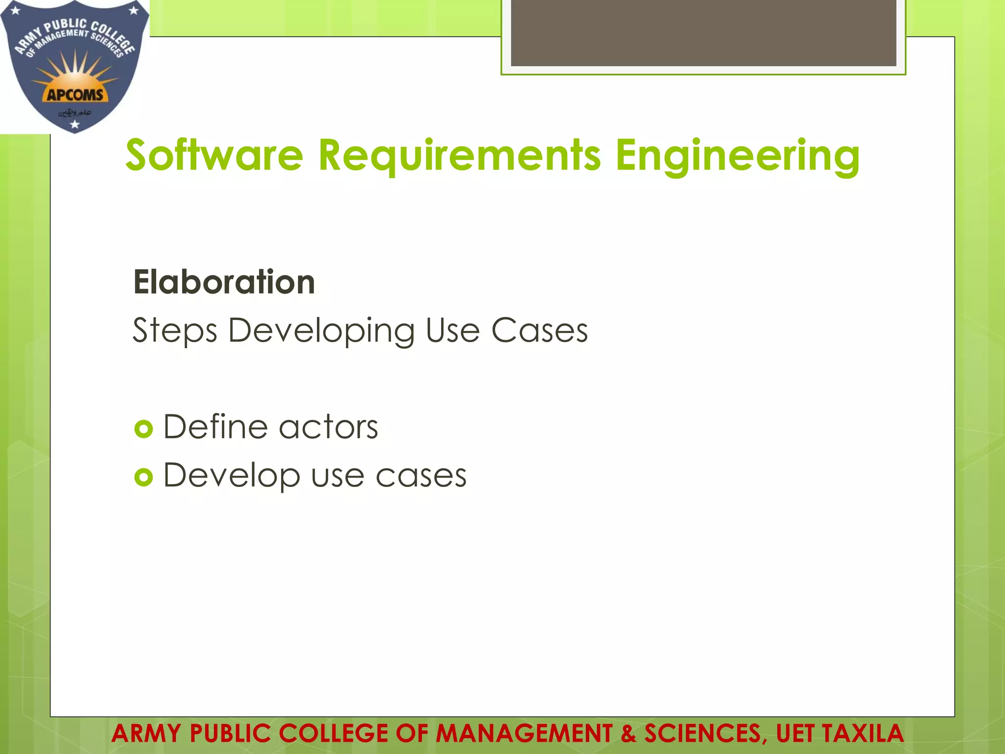 Software Requirements Engineering
Elaboration
Steps Developing Use Cases
 Define actors
 Develop use cases
ARMY PUBLIC COLLEGE OF MANAGEMENT & SCIENCES, UET TAXILA
 