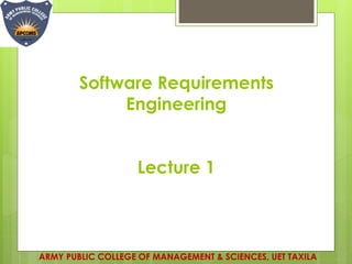 Software Requirements
Engineering
Lecture 1
ARMY PUBLIC COLLEGE OF MANAGEMENT & SCIENCES, UET TAXILA
 