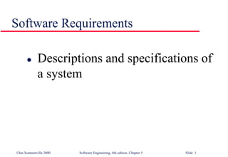 ©Ian Sommerville 2000 Software Engineering, 6th edition. Chapter 5 Slide 1
Software Requirements
 Descriptions and specifications of
a system
 