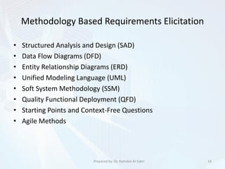 Methodology Based Requirements Elicitation
• Structured Analysis and Design (SAD)
• Data Flow Diagrams (DFD)
• Entity Relationship Diagrams (ERD)
• Unified Modeling Language (UML)
• Soft System Methodology (SSM)
• Quality Functional Deployment (QFD)
• Starting Points and Context-Free Questions
• Agile Methods
14Prepared by: Dr. Hamdan Al-Sabri
 
