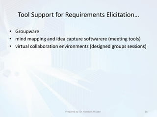 Tool Support for Requirements Elicitation…
• Groupware
• mind mapping and idea capture softwarere (meeting tools)
• virtual collaboration environments (designed groups sessions)
16Prepared by: Dr. Hamdan Al-Sabri
 