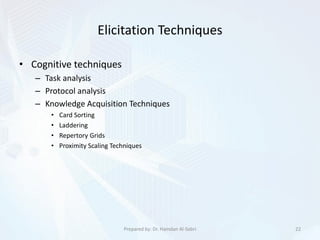 Elicitation Techniques
• Cognitive techniques
– Task analysis
– Protocol analysis
– Knowledge Acquisition Techniques
• Card Sorting
• Laddering
• Repertory Grids
• Proximity Scaling Techniques
22Prepared by: Dr. Hamdan Al-Sabri
 