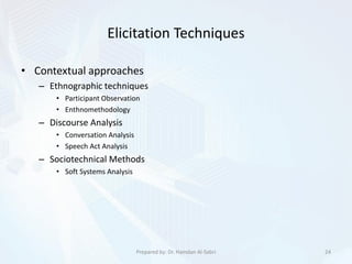 Elicitation Techniques
• Contextual approaches
– Ethnographic techniques
• Participant Observation
• Enthnomethodology
– Discourse Analysis
• Conversation Analysis
• Speech Act Analysis
– Sociotechnical Methods
• Soft Systems Analysis
24Prepared by: Dr. Hamdan Al-Sabri
 