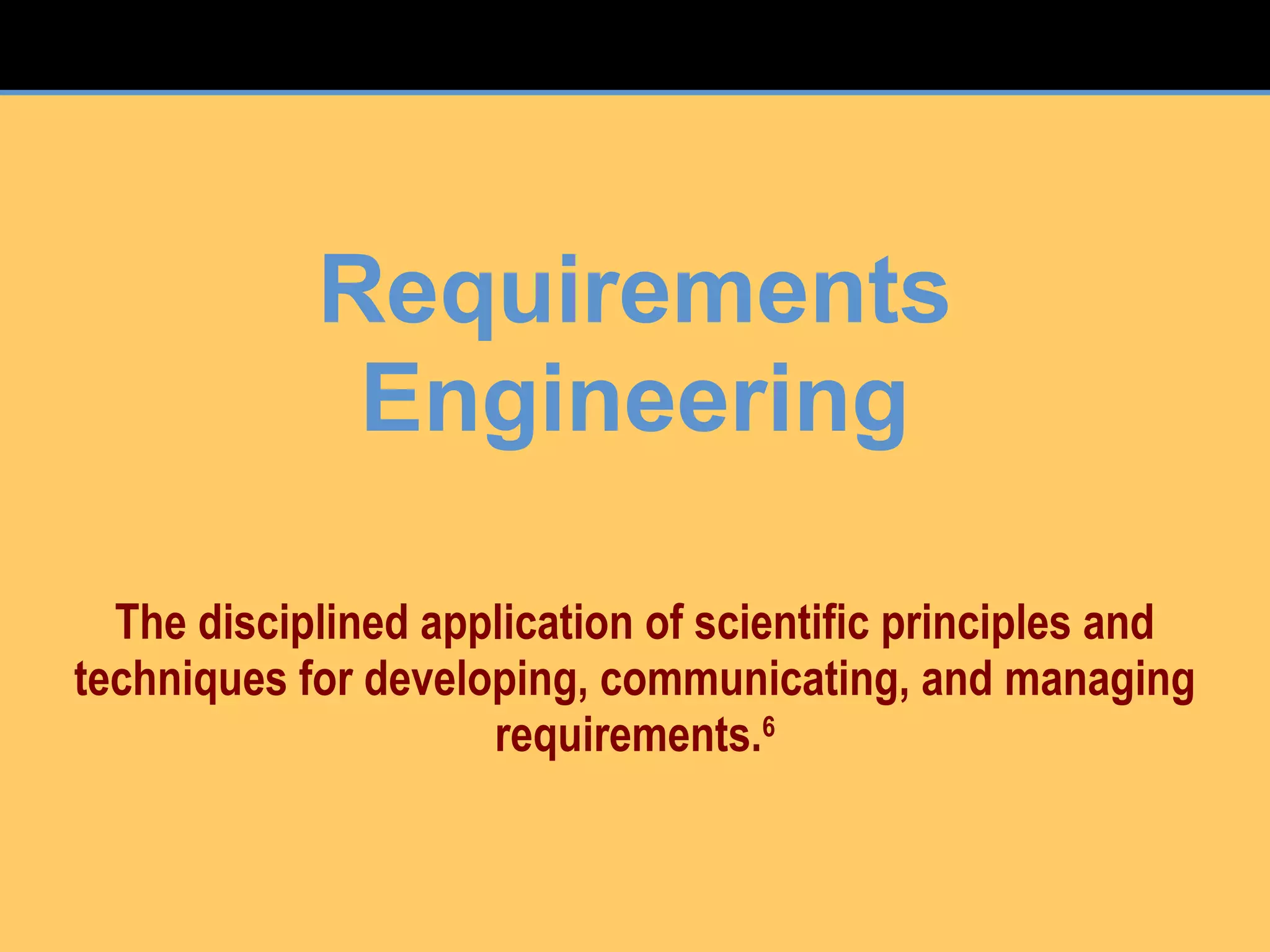 Requirements
Engineering
The disciplined application of scientific principles and
techniques for developing, communicating, and managing
requirements.6
 