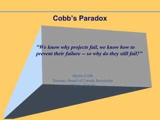 Cobb’s Paradox
"We know why projects fail, we know how to
prevent their failure -- so why do they still fail?”
Martin Cobb
Treasury Board of Canada Secretariat
Ottawa, Canada
 