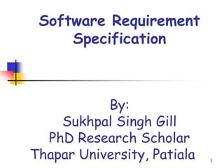 Software Requirement
Specification
By:
Sukhpal Singh Gill
PhD Research Scholar
Thapar University, Patiala 1
 