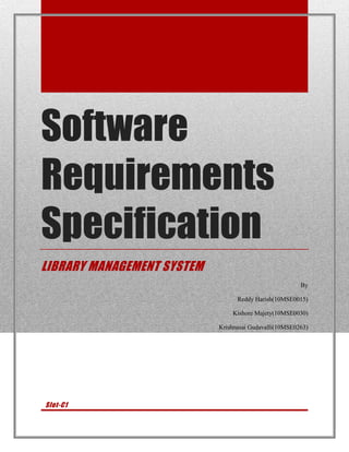 Software
Requirements
Specification
LIBRARY MANAGEMENT SYSTEM
                                                        By

                                  Reddy Harish(10MSE0015)

                                Kishore Majety(10MSE0030)

                            Krishnasai Gudavalli(10MSE0263)




Slot-C1
 