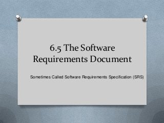 6.5 The Software
Requirements Document
Sometimes Called Software Requirements Specification (SRS)
 