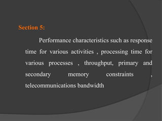 Section 5:
Performance characteristics such as response
time for various activities , processing time for
various processes , throughput, primary and
secondary memory constraints ,
telecommunications bandwidth
 