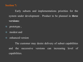 Section 7:
Early subsets and implementations priorities for the
system under development . Product to be planned in three
versions:
 prototype ,
 modest and
 enhanced version
The customer may desire delivery of subset capabilities
and the successive versions can increasing level of
capabilities.
 