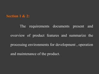 Section 1 & 2:
The requirements documents present and
overview of product features and summarize the
processing environments for development , operation
and maintenance of the product.
 