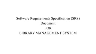 Software Requirements Specification (SRS)
Document
FOR
LIBRARY MANAGEMENT SYSTEM
 