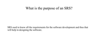 What is the purpose of an SRS?
SRS used to know all the requirements for the software development and thus that
will help ...