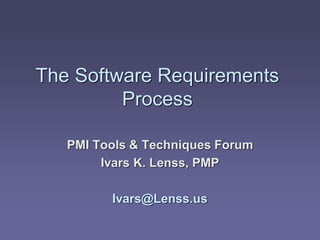 The Software Requirements
         Process

   PMI Tools & Techniques Forum
        Ivars K. Lenss, PMP

         Ivars@Lenss.us
 