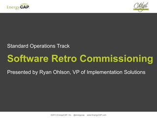 ©2013 EnergyCAP, Inc. @energycap www.EnergyCAP.com
Standard Operations Track
Software Retro Commissioning
Presented by Ryan Ohlson, VP of Implementation Solutions
 