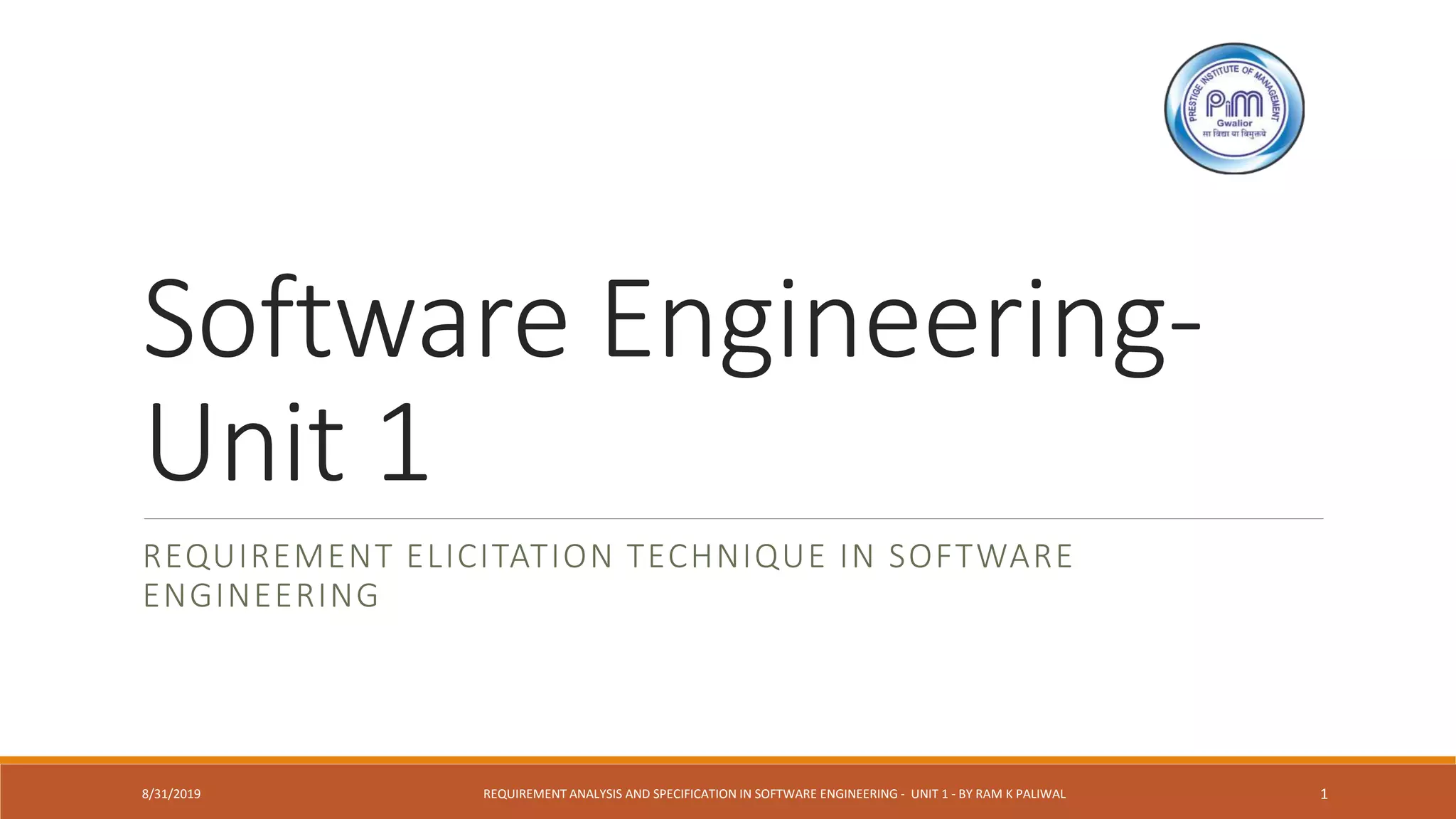 Software Engineering-
Unit 1
REQUIREMENT ELICITATION TECHNIQUE IN SOFTWARE
ENGINEERING
8/31/2019 REQUIREMENT ANALYSIS AND SPECIFICATION IN SOFTWARE ENGINEERING - UNIT 1 - BY RAM K PALIWAL 1
 