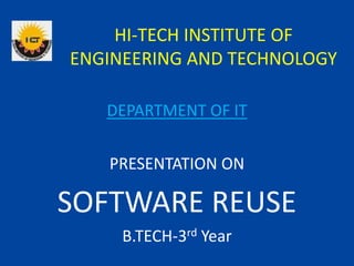 HI-TECH INSTITUTE OF
ENGINEERING AND TECHNOLOGY
PRESENTATION ON
SOFTWARE REUSE
B.TECH-3rd Year
DEPARTMENT OF IT
 
