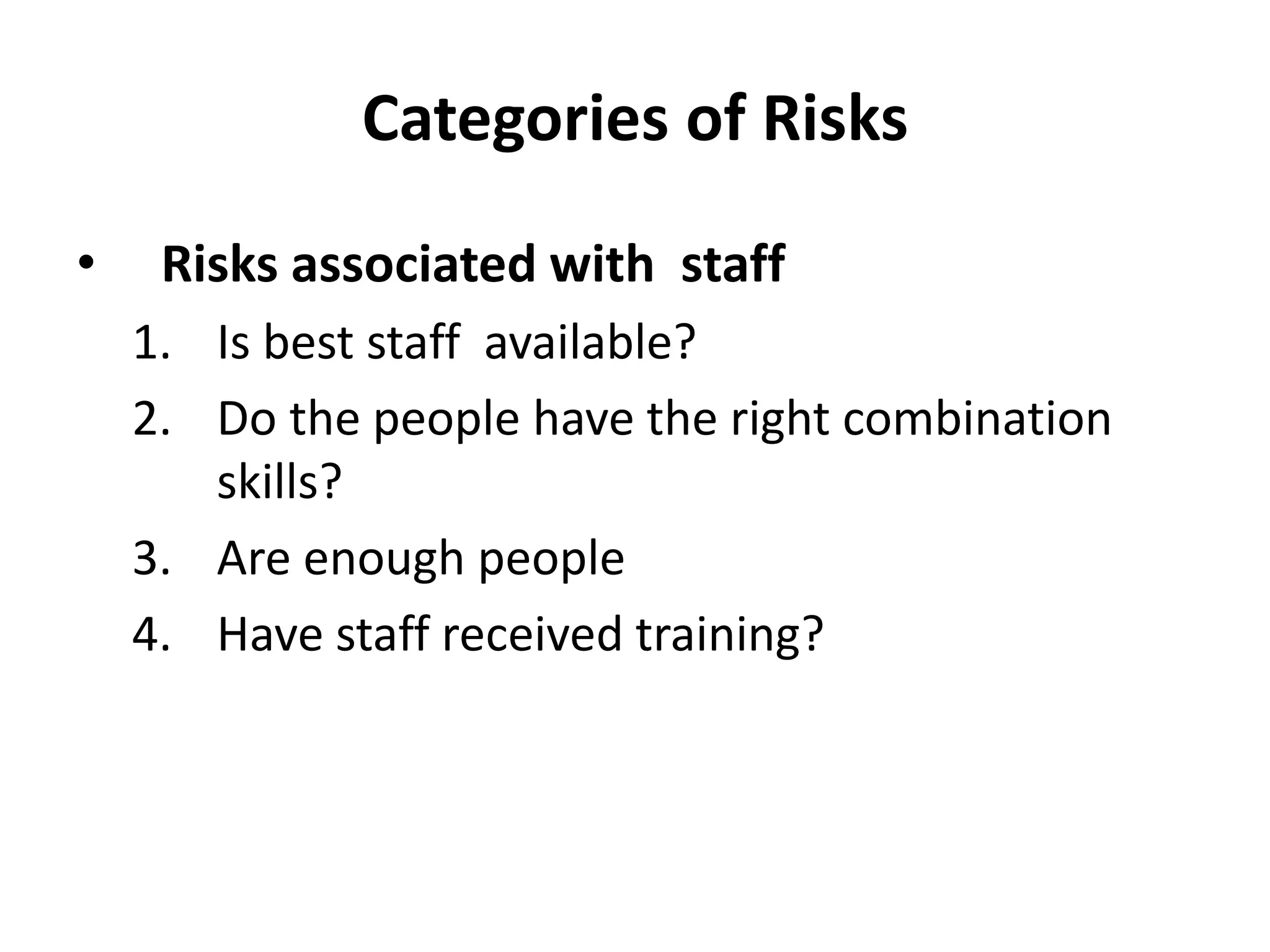 Categories of Risks
• Risks associated with staff
1. Is best staff available?
2. Do the people have the right combination
skills?
3. Are enough people
4. Have staff received training?
 