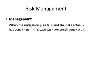 Risk Management
• Management
When the mitigation plan fails and the risks actually
happens then in this case we have contingency plan.
 