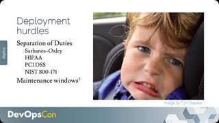 Deployment
hurdles
Separation of Duties
Sarbanes–Oxley
HIPAA
PCI DSS
NIST 800-171
Maintenance windows†
Image by Tom Staziker
deploy
 
