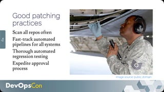 Good patching
practices
Scan all repos often
Fast-track automated
pipelines for all systems
Thorough automated
regression testing
Expedite approval
process
fix
Image source: public domain
 