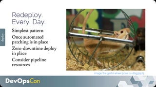 Redeploy.
Every. Day.
Simplest pattern
Once automated
patching is in place
Zero-downtime deploy
in place
Consider pipeline
resources
Image: the gerbil wheel pose by dbgg1979
deploy
 