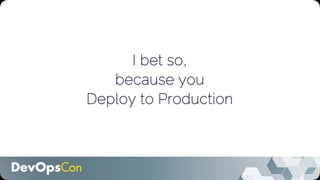 I bet so,
because you
Deploy to Production
 