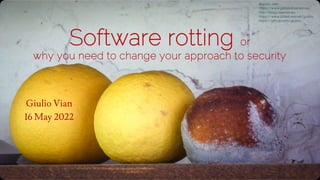Software rotting or
why you need to change your approach to security
Giulio Vian
16 May 2022
@giulio_vian
https://www.getlatestversion.eu
http://blog.casavian.eu
https://www.slideshare.net/giuliov
https://github.com/giuliov
 