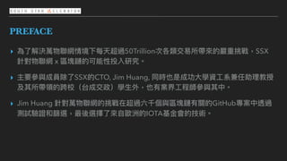 ⽂字
PREFACE
▸ 為了了解決萬物聯聯網情境下每天超過50Trillion次各類交易易所帶來來的嚴重挑戰，SSX
針對物聯聯網 x 區塊鏈的可能性投入研究。
▸ 主要參參與成員除了了SSX的CTO, Jim Huang, 同時也是成功⼤大...
