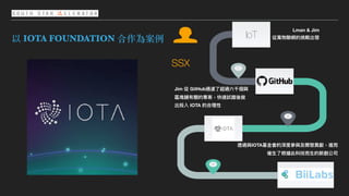 ⽂字
以 IOTA FOUNDATION 合作為案例 IoT
2st
2
1
3
Lman & Jim
從萬物聯聯網的挑戰出發
Jim 從 GitHub過濾了了超過六千個與
區塊鏈有關的專案，快速試錯後做
出投入 IOTA 的合理理性
透過與IOTA基⾦金金會的深度參參與及開發貢獻，進⽽而
催⽣生了了根據此科技⽽而⽣生的新創公司
SSX
 
