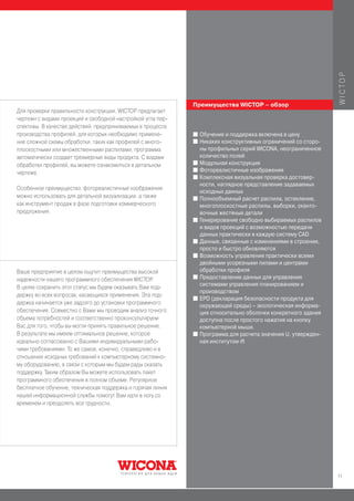 W I C TO P
                                                             Преимущества WICTOP – обзор
Для проверки правильности конструкции, WICTOP предлагает
чертежи с видами проекций и свободной настройкой угла пер-
спективы. В качестве действий, предпринимаемых в процессе
производства профилей, для которых необходимо примене-       I   Обучение и поддержка включена в цену
ние сложной схемы обработки, таких как профилей с много-     I   Никаких конструктивных ограничений со сторо-
плоскостными или множественными распилами, программа             ны профильных серий WICONA, неограниченное
автоматически создает трехмерные виды продукта. С видами         количество полей
                                                             I   Модульная конструкция
обработки профилей, вы можете ознакомиться в детальном
                                                             I   Фотореалистичные изображения
чертеже.
                                                             I   Комплексная визуальная проверка достовер-
                                                                 ности, наглядное представление задаваемых
Особенное преимущество: фотореалистичные изображения
                                                                 исходных данных
можно использовать для детальной визуализации, а также       I   Полнообъемный расчет распила, остекление,
как инструмент продаж в фазе подготовки коммерческого            многоплоскостные распилы, выборки, оканто-
предложения.                                                     вочные жестяные детали
                                                             I   Генерирование свободно выбираемых распилов
                                                                 и видов проекций с возможностью передачи
                                                                 данных практически в каждую систему CAD
                                                             I   Данные, связанные с изменениями в строении,
                                                                 просто и быстро обновляются
                                                             I   Возможность управления практически всеми
                                                                 двойными усорезными пилами и центрами
Ваше предприятие в целом ощутит преимущества высокой             обработки профиля
                                                             I   Предоставление данных для управления
надежности нашего программного обеспечения WICTOP.
В целях сохранить этот статус мы будем оказывать Вам под-        системами управления планированием и
                                                                 производством
держку во всех вопросах, касающихся применения. Эта под-
                                                             I   EPD (декларация безопасности продукта для
держка начинается уже задолго до установки программного
                                                                 окружающей среды) – экологическая информа-
обеспечения. Совместно с Вами мы проводим анализ точного         ция относительно оболочки конкретного здания
объема потребностей и соответственно проконсультируем            доступна после простого нажатия на кнопку
Вас для того, чтобы вы могли принять правильное решение.         компьютерной мыши.
В результате мы имеем оптимальное решение, которое           I   Программа для расчета значения U, утвержден-
идеально согласованно с Вашими индивидуальными рабо-             ная институтом ift
чими требованиями. То же самое, конечно, справедливо и в
отношении исходных требований к компьютерному системно-
му оборудованию, в связи с которым мы будем рады оказать
поддержку. Таким образом Вы можете использовать пакет
программного обеспечения в полном объеме. Регулярное
бесплатное обучение, техническая поддержка и горячая линия
нашей информационной службы помогут Вам идти в ногу со
временем и преодолеть все трудности.




                                                                                                                11
 