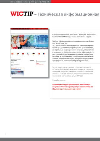 ПРИЛОЖЕНИЕ ДЛЯ ИНТЕРНЕТА




                   – Техническая информационная



                                Сложное становится простым – Принцип, известный
                                Вам из WICONA Unisys, также применим и здесь.

                                Удобно оформленная информационная платформа
                                для всего: WICTIP.
                                Эта управляемая на основе базы данных докумен-
                                тация предлагает планировщикам, архитекторам,
                                генеральным подрядчикам и фирмам, специализи-
                                рующимся на сооружении металлических конструк-
                                ций полный объем документов на всю продукцию
                                WICONA. В любое время свободный доступ к акту-
                                альной информации через интернет посредством
                                комфортных, облегчающих работу функций.


                                За счет этих основных сведений о полном ассортименте
                                продукции WICONA – в том числе сертификатов, стандартов,
                                статических расчетов и документов в связи с обозначением
                                знаком СE – WICTIP является центральной составляющей в
                                комплексной системной концепции WICONA.

                                Если у Вас еще нет:

                                Вы можете быстро и просто подать заявление на
                                получение личного пароля доступа на www.wictip.de
                                (Ссылка на регистрационную форму)




14
 