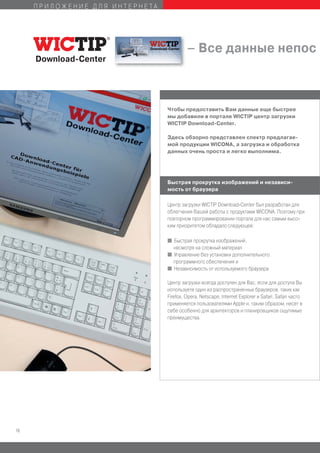 ПРИЛОЖЕНИЕ ДЛЯ ИНТЕРНЕТА




                                         – Все данные непос
     Download-Center




                                Чтобы предоставить Вам данные еще быстрее
                                мы добавили в портале WICTIP центр загрузки
                                WICTIP Download-Center.

                                Здесь обзорно представлен спектр предлагае-
                                мой продукции WICONA, а загрузка и обработка
                                данных очень проста и легко выполнима.




                                Быстрая прокрутка изображений и независи-
                                мость от браузера

                                Центр загрузки WICTIP Download-Center был разработан для
                                облегчения Вашей работы с продуктами WICONA. Поэтому при
                                повторном программировании портала для нас самым высо-
                                ким приоритетом обладало следующее:

                                I Быстрая прокрутка изображений,
                                  несмотря на сложный материал
                                I Управление без установки дополнительного
                                  программного обеспечения и
                                I Независимость от используемого браузера


                                Центр загрузки всегда доступен для Вас, если для доступа Вы
                                используете один из распространенных браузеров, таких как
                                Firefox, Opera, Netscape, Internet Explorer и Safari. Safari часто
                                применяется пользователями Apple и, таким образом, несет в
                                себе особенно для архитекторов и планировщиков ощутимые
                                преимущества.




16
 