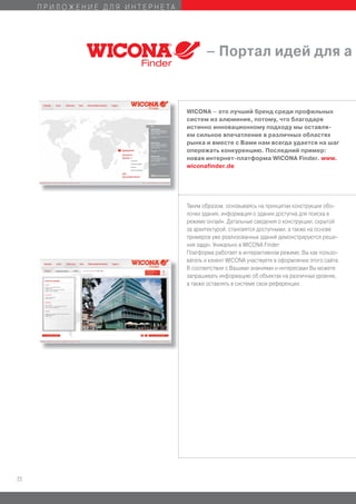 ПРИЛОЖЕНИЕ ДЛЯ ИНТЕРНЕТА




                                       – Портал идей для а


                                WICONA – это лучший бренд среди профильных
                                систем из алюминия, потому, что благодаря
                                истинно инновационному подходу мы оставля-
                                ем сильное впечатление в различных областях
                                рынка и вместе с Вами нам всегда удается на шаг
                                опережать конкуренцию. Последний пример:
                                новая интернет-платформа WICONA Finder. www.
                                wiconafinder.de




                                Таким образом, основываясь на принципах конструкции обо-
                                лочки здания, информация о здании доступна для поиска в
                                режиме онлайн. Детальные сведения о конструкции, скрытой
                                за архитектурой, становятся доступными, а также на основе
                                примеров уже реализованных зданий демонстрируются реше-
                                ния задач. Уникально в WICONA Finder:
                                Платформа работает в интерактивном режиме, Вы как пользо-
                                ватель и клиент WICONA участвуете в оформлении этого сайта.
                                В соответствии с Вашими знаниями и интересами Вы можете
                                запрашивать информацию об объектах на различных уровнях,
                                а также оставлять в системе свои референции.




22
 