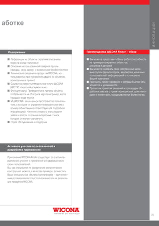 аботке




                                                                                                           ИННОВАЦИИ
 Содержание                                             Преимущества WICONA Finder – обзор

 I   Референции на объекты с кратким описанием          I Вы можете представить Вашу работоспособность
     проекта в виде «листовки»                            на примере конкретных объектов,
 I   Описание использованной товарной группы              рисунков и деталей
                                                        I Вы можете снабжать свои собственные целе-
     (фасады, окна, двери) с возможными особенностями
 I   Технические сведения о продуктах WICONA, ис-         вые группы (архитекторов, ведомства, конечных
                                                          пользователей) информацией о потенциале
     пользованных при постройке каждого из объектов,
                                                          Вашей компании
     приведенных в пример                               I Принципы проектирования и методы быстро объ-
 I   Ссылки на известные модульные услуги WICONA          ясняются и усваиваются
     (WICTIP, тендерная документация)                   I Процессы принятия решений и процедуры об-
 I   Функция карты: Приведенные в пример объекты          работки заказов с проектировщиками, архитекто-
     отображаются на обзорной карте (например, карте      рами и клиентами, осуществляются более легко.
     города) в виде иконок
 I   My WICONA: защищенное пространство пользова-
     теля, в котором он управляет приведенными им в
     пример объектами и соответствующей подробной
     информацией. Начиная с первого этапа подачи
     заявок и вплоть до самых интересных ссылок,
     которые он желает запомнить.
 I   Отдел обслуживания и поддержки




 Активное участие пользователей в
 разработке приложения

 Приложение WICONA Finder существует за счет инте-
 рактивного участия и проявления ангажированности
 своих пользователей.
 Вы, как специалист по сооружению металлических
 конструкций, можете, в качестве примера, разместить
 Ваши специальные объекты на платформе – единствен-
 ным условием является использование при их реализа-
 ции продуктов WICONA.




                                                                                                           25
 