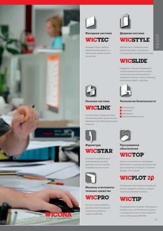 Фасадная система                     Дверная система




                                                                                ОБЗОР
Фасадные серии с широким             Дверные серии, оснащенные всеми
диапазоном применения и ин-          важными функциями, относящимися
теллигентной схемой построе-         к теплоизоляции, безопасности и эстетике
ния системы




                                     Раздвижные, подъемно-раздвижные и
                                     складно-раздвижные элементы делают
                                     доступными различные возможности
                                     оформления торговых и жилых помещений,
                                     застекленных террас и пристроек




Оконная система                      Технология безопасности

                                     I Взломозащита
                                     I Пулезащита
                                     I Дымозащита
Оконные серии, оснащенные техни-
                                     I Противопожарная защита
ческими функциями и возможностями
оформления для любой архитектурной
концепции




Фурнитура                            Программное
                                     обеспечение


Специально разработанные и
концепированные системы              Практичное, комплексное программное
фурнитуры для всех способов          обеспечение с максимальным уровнем ком-
открывания оконных систем            форта оператора для отрасли построения
                                     фасадов, окон и дверей




                                     Программное обеспечение для профессио-
Машины и вспомога-                   нальной поддержки в процессе создания
тельные средства                     технических чертежей по металлу




Комплект средств обработки
                                     Информационная платформа, работающая в
для обеспечения безопасной
                                     режиме онлайн, для обеспечения доступно-
и рациональной работы с
                                     сти всегда актуальной и полной документа-
профилями WICONA
                                     ции ко всей продукции WICONA
                                                                                27
 