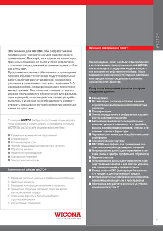 W I C TO P
                                                            Принцип совершенно прост
Это типично для WICONA: Мы разрабатываем
программное обеспечение для практического
применения. Пожалуй, ни в одном из наших про-
граммных решений не было учтено и включено                  При проведении работ на объекте Вы прибегаете
столь много предложений и комментариев от Вас               к использованию стандартных моделей WICONA
как в WICTOP.                                               или используете стандартные модели конкрет-
Программа позволяет обеспечивать проведение                 ной компании по собственному выбору. После
полного объёма технических подготовительных                 завершения размерной и структурной адаптации
работ, включая расчет размеров профилей и                   конструкции полностью для всего элемента
                                                            начинается этап расчетов.
распилов в сочетании с соответствующими 3-D
изображениями, спецификациями и технически-
                                                            Сразу после завершения расчетов доступны
ми чертежами. Это позволяет соответствовать                 следующие данные:
уровню программного обеспечения для фасадов,
окон и дверей, которое действительно разраба-               I   Калькуляция
тывалось с уклоном на необходимость соответ-                I   Оптимизация распилов согласно данным
ствовать специфике потребностей при использо-                   относительно выборки и многоплоскостных
вании на практике.                                              распилов
                                                            I   Спецификации
                                                            I   Точное определение и отображение характе-
                                                                ристик окантовочной жести
С помощью WICTOP Вы будете в состоянии оптимизировать       I   Автоматический расчет соединительных
поток материала и снизить затраты на обработку. Используя       комплектующих в зависимости от дизайна,
WICTOP, Вы располагаете мощными компонентами:                   высоты изолирующего профиля, стекла, сте-
                                                                клянных планок и фурнитуры
I                                                           I   Чертежи остекления для каждой геометриче-
     Калькуляция коммерческих предложений
I    Спецификации                                               ской формы
                                                            I   Технологические чертежи
I    Оптимизация раскроя
                                                            I   DXF/DWG-интерфейс для трехмерных пер-
I    Чертежи (виды из разных перспектив и сечения)
                                                                спектив проекций и двухмерных сечений
I    Обработка заказов                                      I   Генерирование данных для управления стан-
I    Управление производством                                   ками (пилы и центры профильной обработки)
I    Составление чертежей                                   I   Перечни заказов
I    Технологические чертежи                                I   Генерирование данных для управления отде-
                                                                лом товарных запасов и для систем управле-
                                                                ния планированием и производством
Технический объем WICTOP                                    I   Вывод отчетов EPD (декларация безопасно-
                                                                сти продукта для окружающей среды)
                                                            I   Фотореалистичные изображения элементов,
1. Фасадные, оконные, дверные и раздвижные конструкции
                                                                позволяющие вращать их в пространстве
2. Наклонные элементы
                                                            I   Программа для расчета значения U, утверж-
3. Свободные конструкции наполнения и переплета
                                                                денная институтом ift
4. Трехмерные структуры, например, такие как купола
   или застекленные террасы
5. Статические расчеты и расчеты из области
   строительной физики
6. Строительные соединения




                                                                                                             9
 