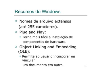 Recursos do Windows Nomes de arquivo extensos  (até 255 caracteres). Plug and Play: Torna mais fácil a instalação de  componentes de hardware. Object Linking and Embedding (OLE): Permite ao usuário incorporar ou vincular  um documento em outro. 
