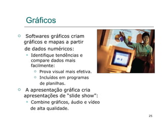 Gráficos Softwares gráficos criam gráficos e mapas a partir  de dados numéricos: Identifique tendências e compare dados mais facilmente: Prova visual mais efetiva. Incluídos em programas de planilhas. A apresentação gráfica cria apresentações de “slide show”:  Combine gráficos, áudio e vídeo  de alta qualidade. 