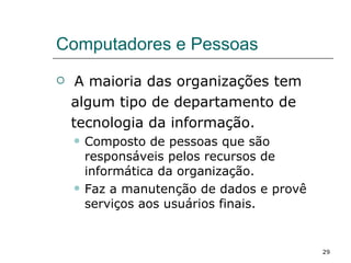Computadores e Pessoas A maioria das organizações tem  algum tipo de departamento de  tecnologia da informação. Composto de pessoas que são responsáveis pelos recursos de informática da organização. Faz a manutenção de dados e provê serviços aos usuários finais. 