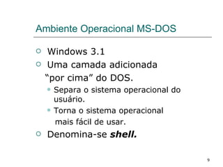 Ambiente Operacional MS-DOS  Windows 3.1 Uma camada adicionada  “ por cima” do DOS. Separa o sistema operacional do usuário. Torna o sistema operacional  mais fácil de usar. Denomina-se  shell. 