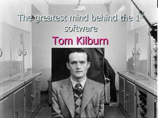 The greatest mind behind the 1 st  software Tom Kilburn 