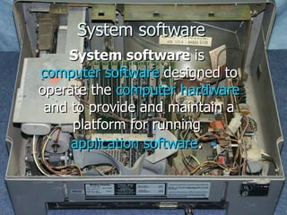 System software System software  is  computer software  designed to operate the  computer hardware  and to provide and maintain a platform for running  application software .   