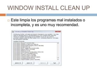WINDOW INSTALL CLEAN UP
Este limpia los programas mal instalados o
incompleta, y es uno muy recomendad.