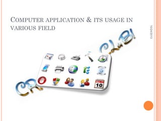 COMPUTER APPLICATION & ITS USAGE IN
10/24/2013

VARIOUS FIELD

 