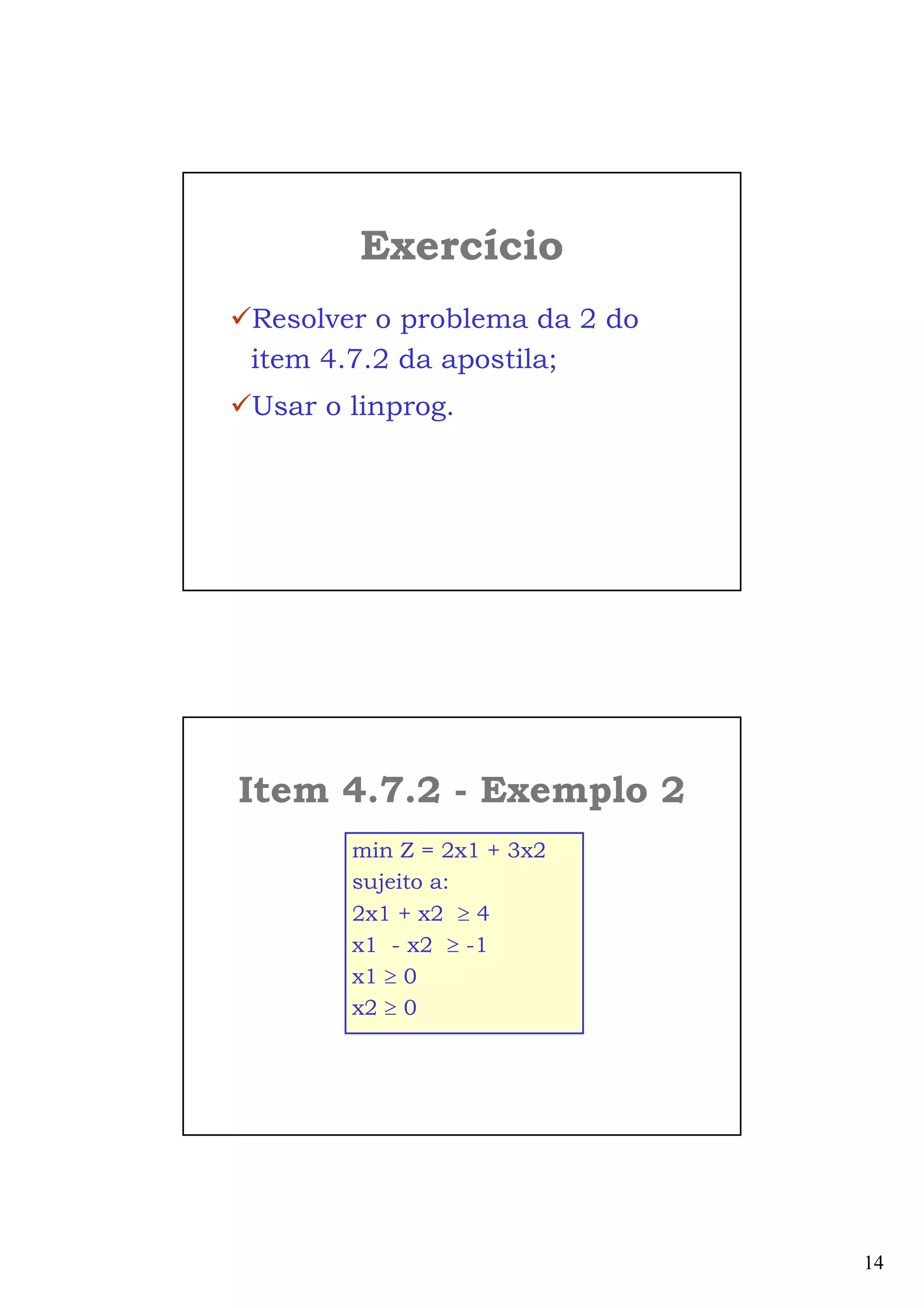 14
Exercício
Resolver o problema da 2 do
item 4.7.2 da apostila;
Usar o linprog.
Item 4.7.2 - Exemplo 2
min Z = 2x1 + 3x2
sujeito a:
2x1 + x2 ≥ 4
x1 - x2 ≥ -1
x1 ≥ 0
x2 ≥ 0
 